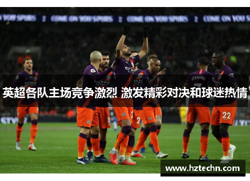 英超各队主场竞争激烈 激发精彩对决和球迷热情