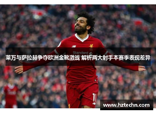 莱万与萨拉赫争夺欧洲金靴激战 解析两大射手本赛季表现差异