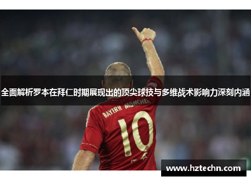 全面解析罗本在拜仁时期展现出的顶尖球技与多维战术影响力深刻内涵