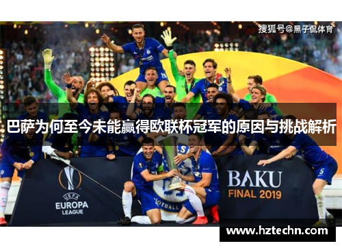 巴萨为何至今未能赢得欧联杯冠军的原因与挑战解析